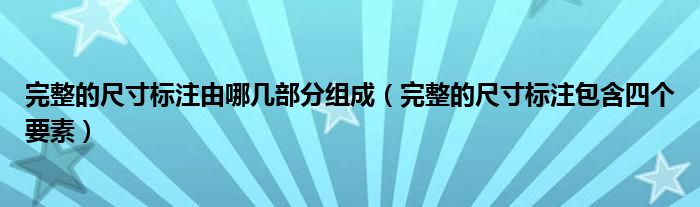 完整的尺寸标注由哪几部分组成（完整的尺寸标注包含四个要素）