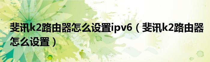 斐讯k2路由器怎么设置ipv6（斐讯k2路由器怎么设置）