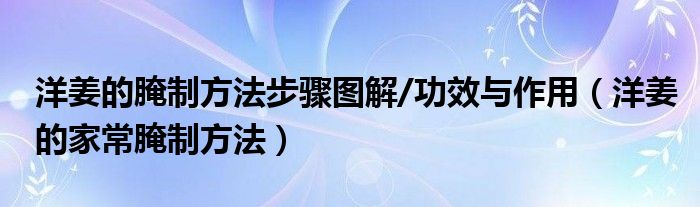 洋姜的腌制方法步骤图解/功效与作用（洋姜的家常腌制方法）