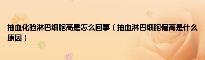 抽血化验淋巴细胞高是怎么回事（抽血淋巴细胞偏高是什么原因）