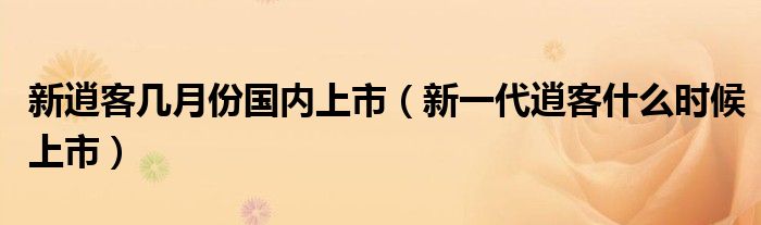 新逍客几月份国内上市（新一代逍客什么时候上市）