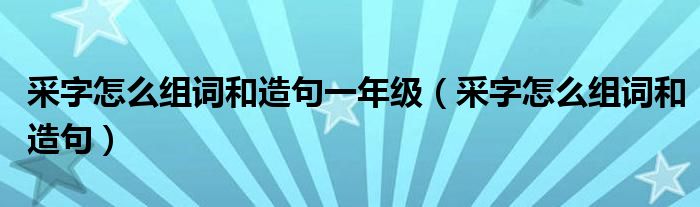 采字怎么组词和造句一年级（采字怎么组词和造句）