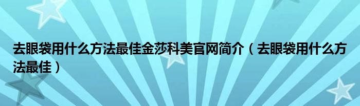 去眼袋用什么方法最佳金莎科美官网简介（去眼袋用什么方法最佳）