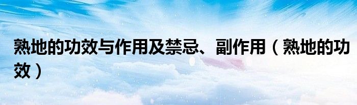 熟地的功效与作用及禁忌、副作用（熟地的功效）