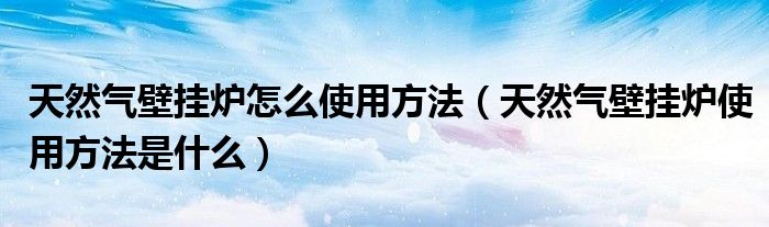 天然气壁挂炉怎么使用方法（天然气壁挂炉使用方法是什么）