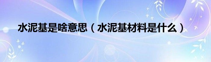 水泥基是啥意思（水泥基材料是什么）