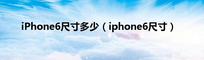 iPhone6尺寸多少（iphone6尺寸）