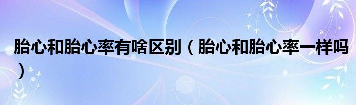 胎心和胎心率有啥区别（胎心和胎心率一样吗）