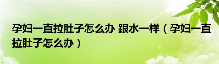 孕妇一直拉肚子怎么办 跟水一样（孕妇一直拉肚子怎么办）