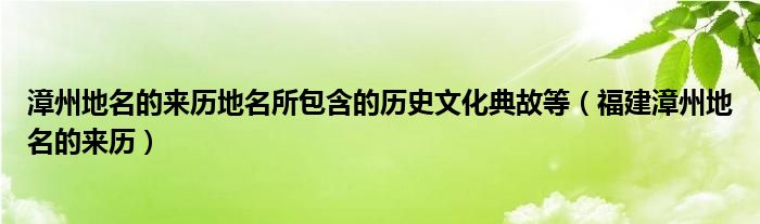 漳州地名的来历地名所包含的历史文化典故等（福建漳州地名的来历）