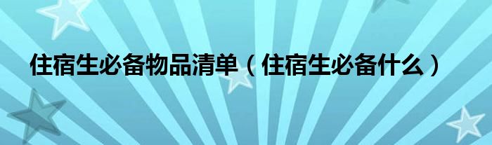 住宿生必备物品清单（住宿生必备什么）