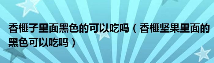 香榧子里面黑色的可以吃吗（香榧坚果里面的黑色可以吃吗）