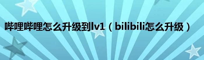 哔哩哔哩怎么升级到lv1（bilibili怎么升级）