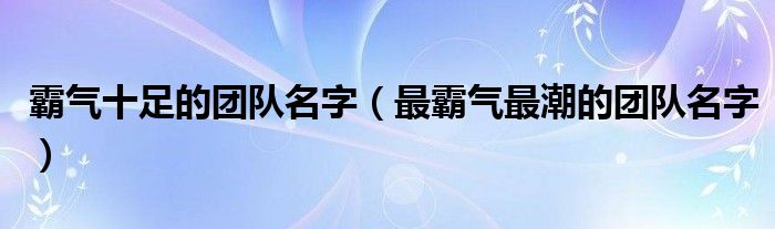 霸气十足的团队名字（最霸气最潮的团队名字）