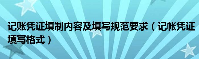 记账凭证填制内容及填写规范要求（记帐凭证填写格式）