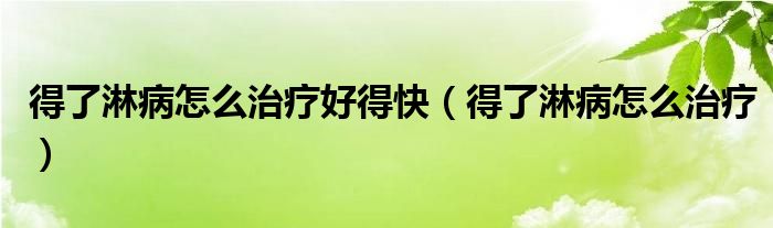 得了淋病怎么治疗好得快（得了淋病怎么治疗）