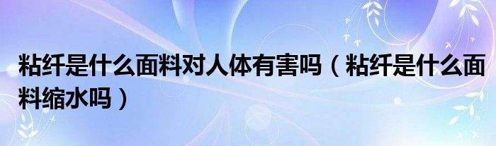 粘纤是什么面料对人体有害吗（粘纤是什么面料缩水吗）