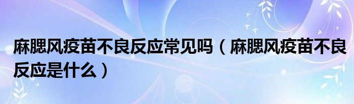 麻腮风疫苗不良反应常见吗（麻腮风疫苗不良反应是什么）