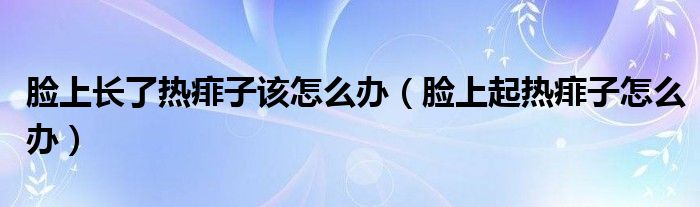 脸上长了热痱子该怎么办（脸上起热痱子怎么办）