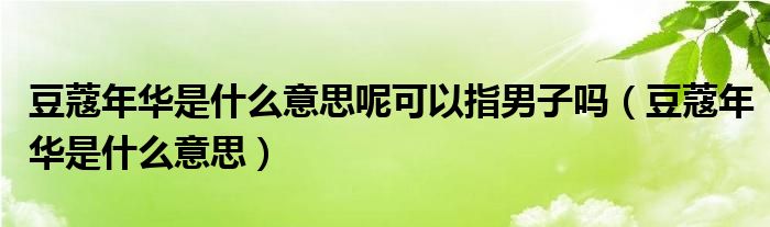 豆蔻年华是什么意思呢可以指男子吗（豆蔻年华是什么意思）