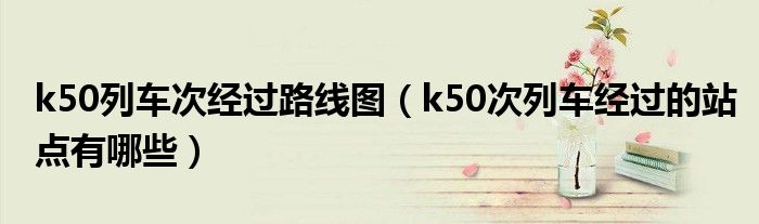 k50列车次经过路线图（k50次列车经过的站点有哪些）