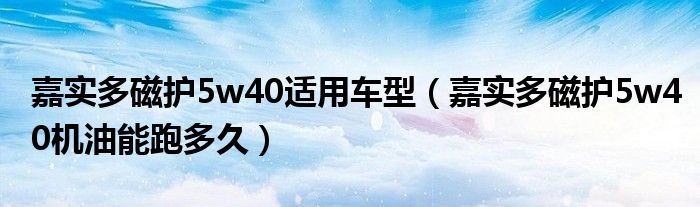 嘉实多磁护5w40适用车型（嘉实多磁护5w40机油能跑多久）