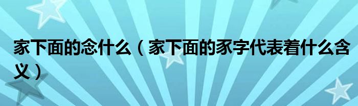 家下面的念什么（家下面的豕字代表着什么含义）