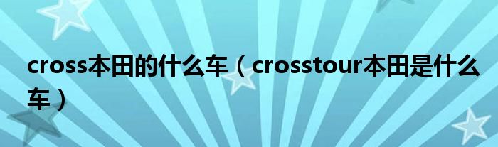 cross本田的什么车（crosstour本田是什么车）