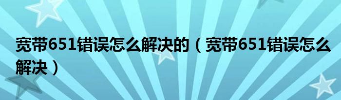 宽带651错误怎么解决的（宽带651错误怎么解决）