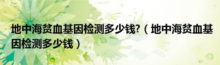 地中海贫血基因检测多少钱?（地中海贫血基因检测多少钱）