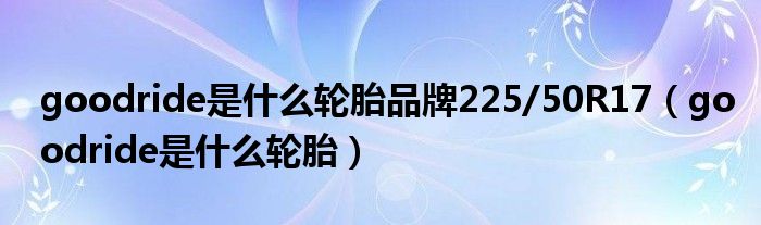 goodride是什么轮胎品牌225/50R17（goodride是什么轮胎）