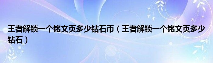 王者解锁一个铭文页多少钻石币（王者解锁一个铭文页多少钻石）