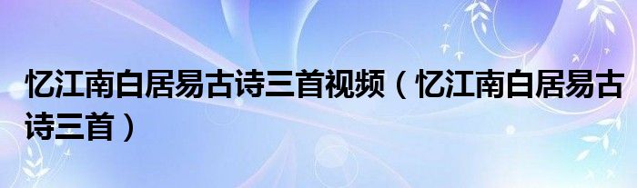 忆江南白居易古诗三首视频（忆江南白居易古诗三首）