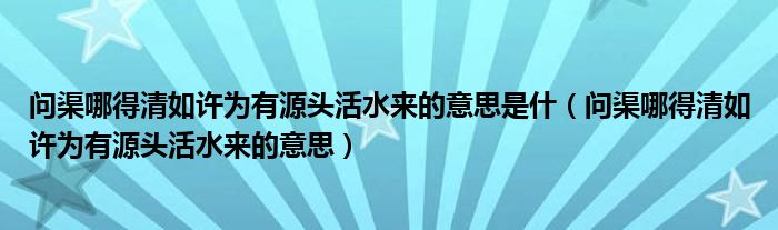 问渠哪得清如许为有源头活水来的意思是什（问渠哪得清如许为有源头活水来的意思）