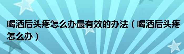 喝酒后头疼怎么办最有效的办法（喝酒后头疼怎么办）