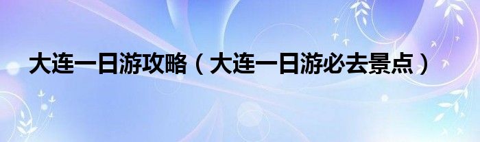 大连一日游攻略（大连一日游必去景点）