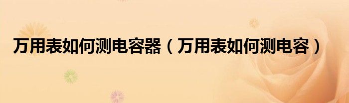 万用表如何测电容器（万用表如何测电容）