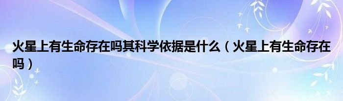 火星上有生命存在吗其科学依据是什么（火星上有生命存在吗）