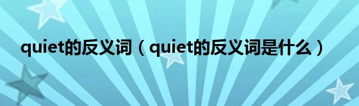 quiet的反义词（quiet的反义词是什么）