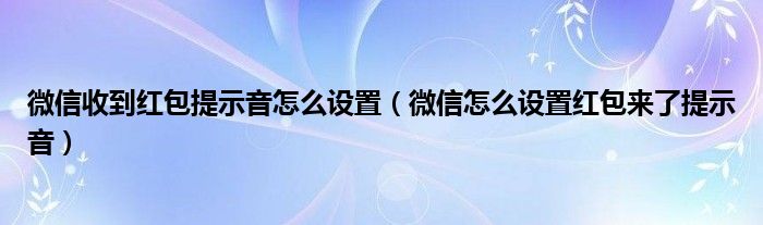 微信收到红包提示音怎么设置（微信怎么设置红包来了提示音）