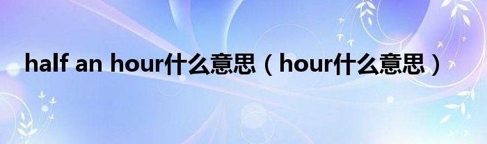 half an hour什么意思（hour什么意思）