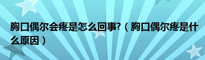 胸口偶尔会疼是怎么回事?（胸口偶尔疼是什么原因）