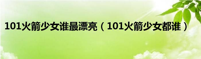 101火箭少女谁最漂亮（101火箭少女都谁）