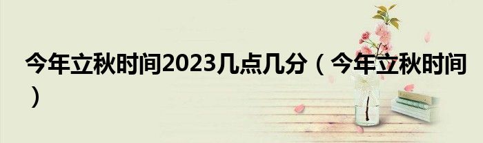 今年立秋时间2023几点几分（今年立秋时间）