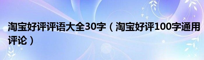 淘宝好评评语大全30字（淘宝好评100字通用评论）