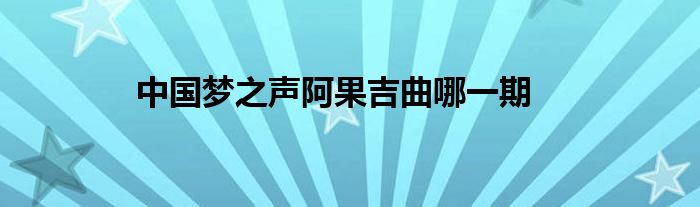 中国梦之声阿果吉曲哪一期