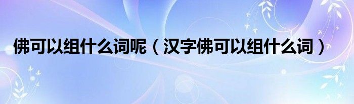 佛可以组什么词呢（汉字佛可以组什么词）