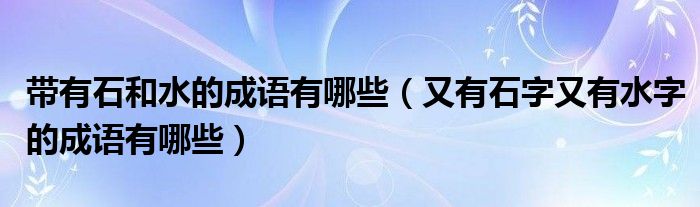 带有石和水的成语有哪些（又有石字又有水字的成语有哪些）