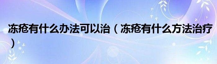 冻疮有什么办法可以治（冻疮有什么方法治疗）