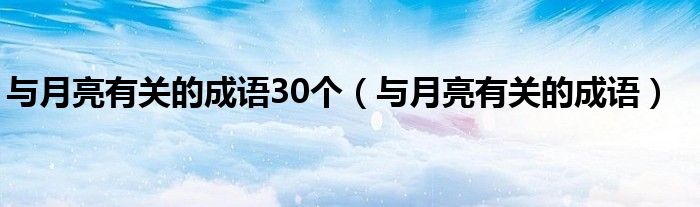 与月亮有关的成语30个（与月亮有关的成语）